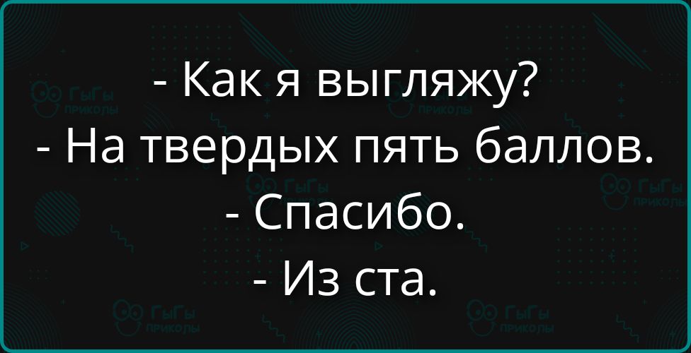 Как я выгляжу? На твердых пять баллов. Спасибо. Из ста.