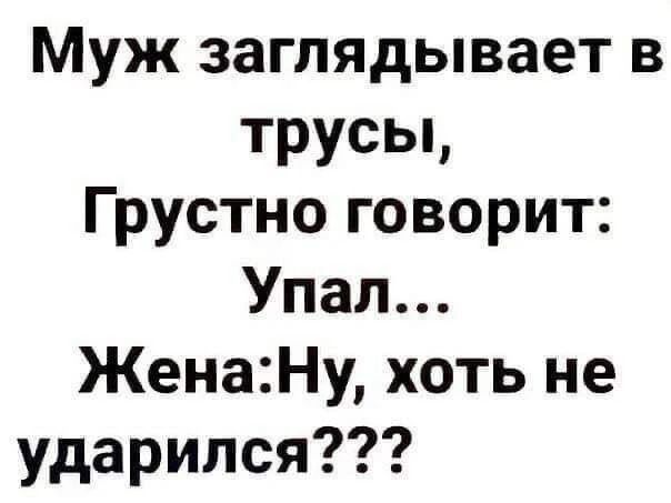 Муж заглядывает в трусы, Грустно говорит: Упал... Жена: Ну, хоть не ударился???