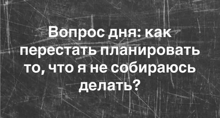 Вопрос дня: как перестать планировать то, что я не собираюсь делать?