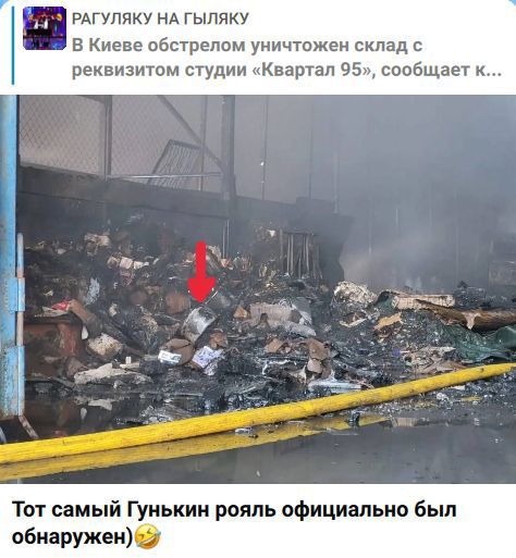 РАГУЛЯКУ НА ГЫЛЯКУ В Киеве обстрелом уничтожен склад с реквизитом студии «Квартал 95», сообщает к... Тот самый Гунькин рояль официально был обнаружен)
