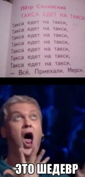 Пётр Синявский
ТАКСА ЕДЕТ НА ТАКСИ
Такса едет на такси,
Такса едет на такси,
Такса едет на такси,
Такса едет на такси,
Такса едет на такси,
Такса едет на такси,
Такса едет на такси.
- Всё. Приехали. Мерси.

Это шедевр