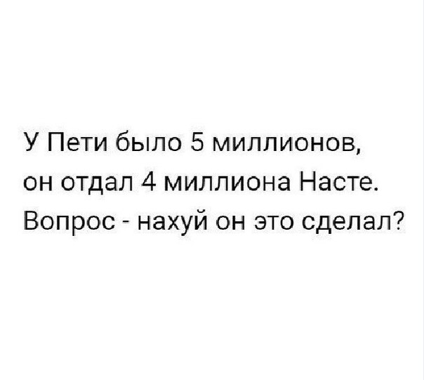 У Пети было 5 миллионов он отдал 4 миллиона Насте Вопрос нахуй он это сделал