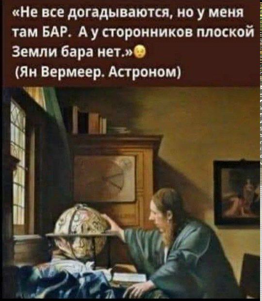 Не все догадываются, но у меня там БАР. А у сторонников плоской Земли бара нет. (Ян Вермеер. Астроном)