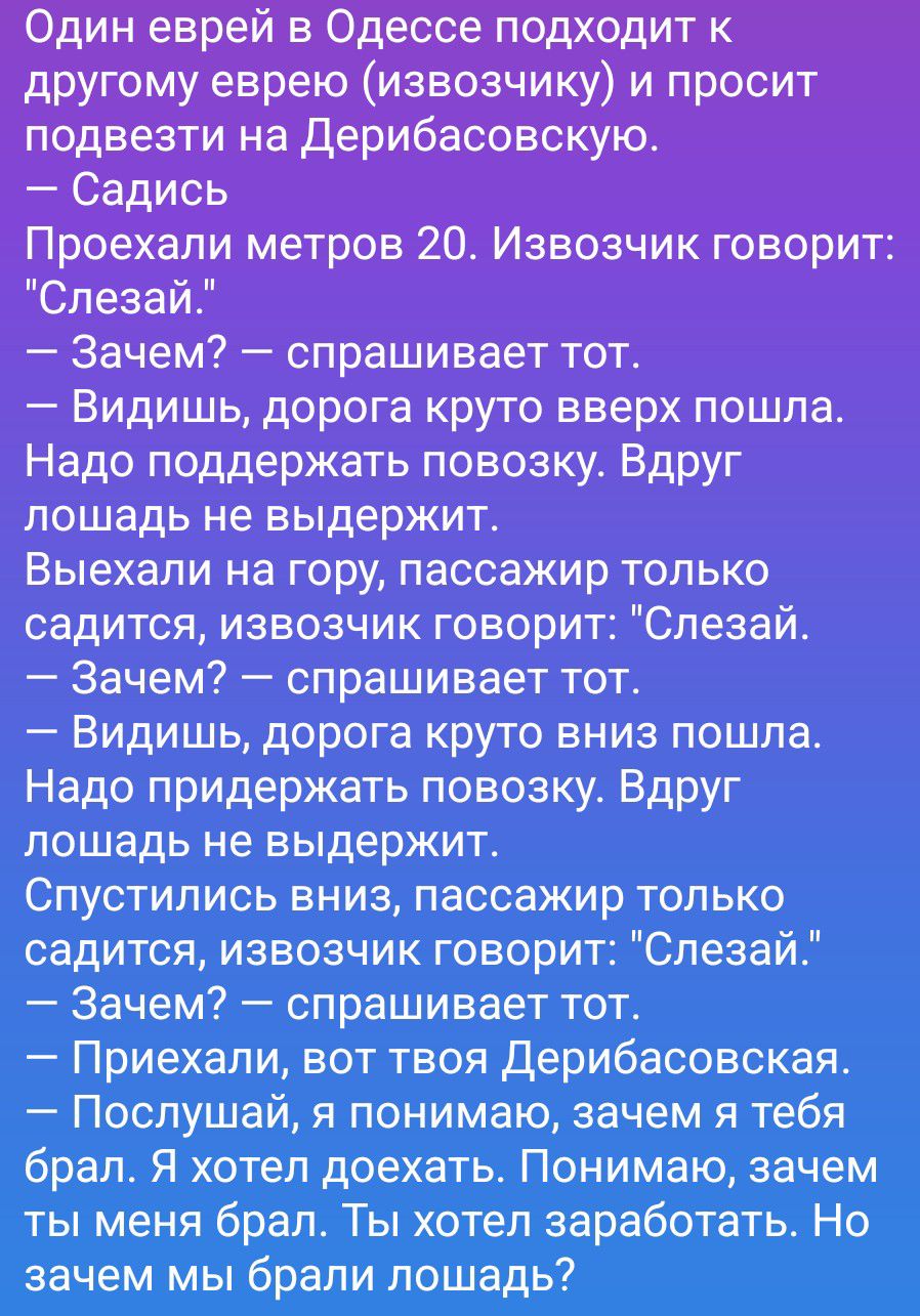 Один еврей в Одессе подходит к другому еврею (извозчику) и просит подвезти на Дерибасовскую.
— Садись
Проехали метров 20. Извозчик говорит: 