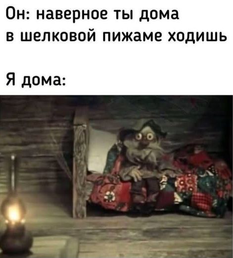 Он: наверное ты дома в шелковой пижаме ходишь Я дома: