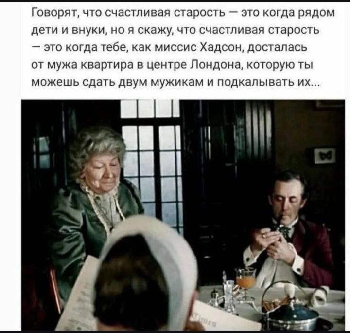 Говорят, что счастливая старость — это когда рядом дети и внуки, но я скажу, что счастливая старость — это когда тебе, как миссис Хадсон, досталась от мужа квартира в центре Лондона, которую ты можешь сдать двум мужикам и подкалывать их...
