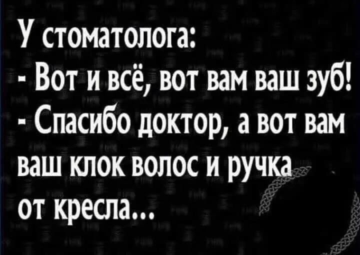 У стоматолога: - Вот и всё, вот вам ваш зуб! - Спасибо доктор, а вот вам ваш клок волос и ручка от кресла...