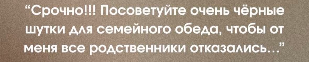Срочно!!! Посоветуйте очень чёрные шутки для семейного обеда, чтобы от меня все родственники отказались...