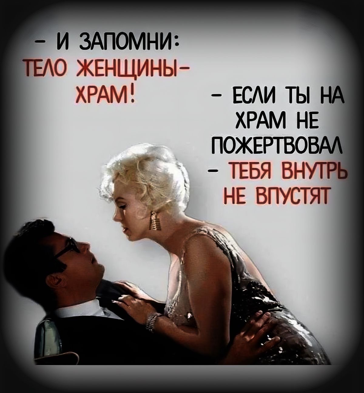 – И ЗАПОМНИ: ТЕЛО ЖЕНЩИНЫ – ХРАМ! – ЕСЛИ ТЫ НА ХРАМ НЕ ПОЖЕРТВОВАЛ – ТЕБЯ ВНУТРЬ НЕ ВПУСТЯТ
