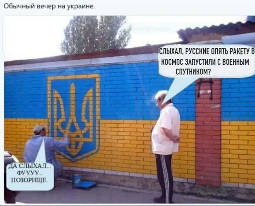 Обычный вечер на украине. Слыхал, русские опять ракету в космос запустили с военным спутником? Да слыхал... фуууу... позорище.
