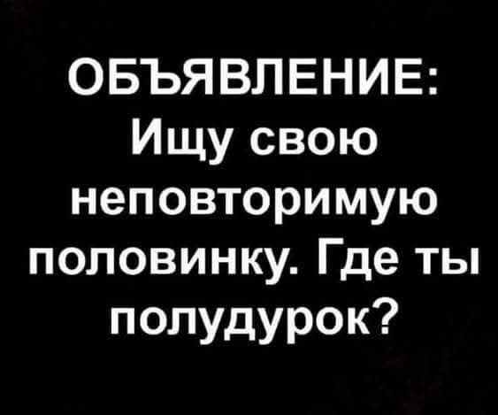 ОБЪЯВЛЕНИЕ: Ищу свою неповторимую половинку. Где ты полудурок?