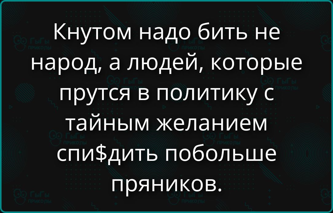 Кнутом надо бить не народ, а людей, которые прутся в политику с тайным желанием спи$дить побольше пряников.