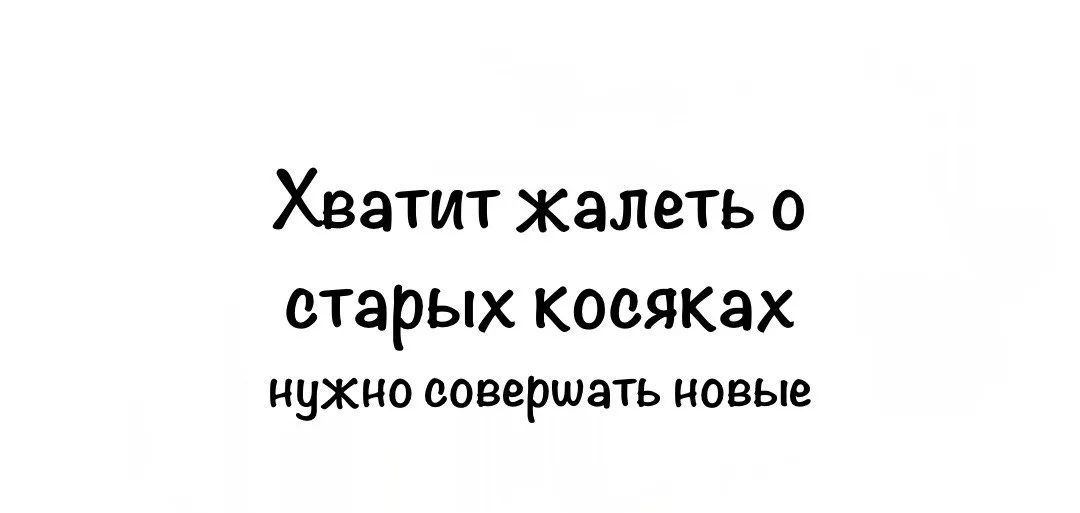 Хватит жалеть о старых косяках нужно совершать новые