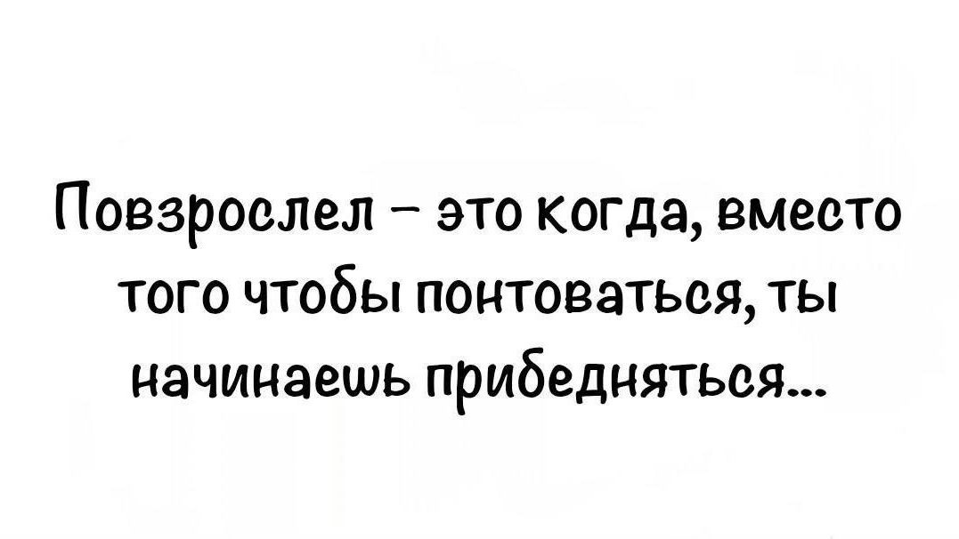 Повзрослел – это когда, вместо того чтобы понтоваться, ты начинаешь прибедняться...