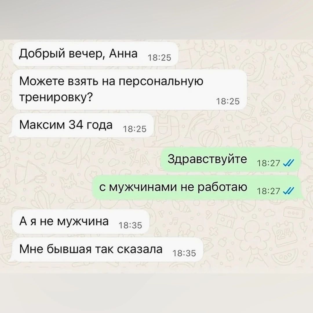 Добрый вечер, Анна. Можете взять на персональную тренировку? Максим 34 года. Здравствуйте. с мужчинами не работаю. А я не мужчина. Мне бывшая так сказала