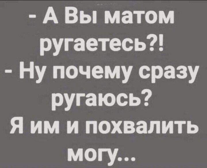 - А Вы матом ругаетесь?! - Ну почему сразу ругаюсь? Я им и похвалить могу...