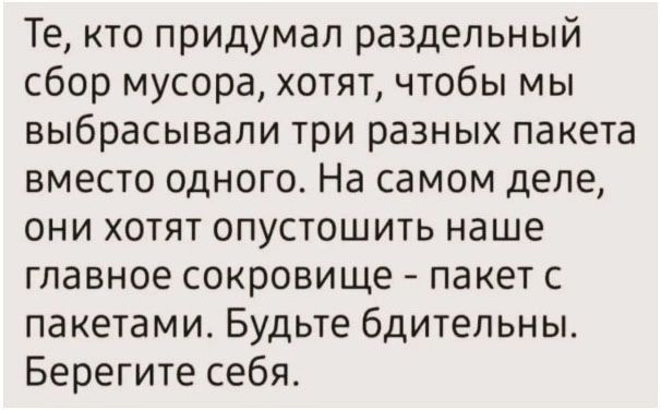 Те, кто придумал раздельный сбор мусора, хотят, чтобы мы выбрасывали три разных пакета вместо одного. На самом деле, они хотят опустошить наше главное сокровище - пакет с пакетами. Будьте бдительны. Берегите себя.