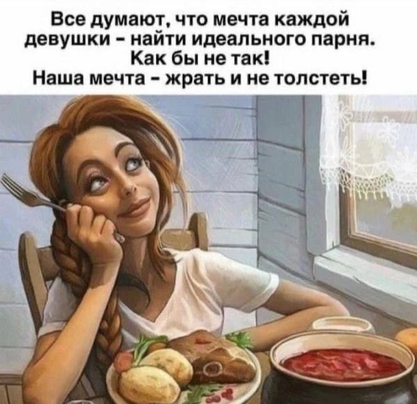 Все думают, что мечта каждой девушки – найти идеального парня. Как бы не так! Наша мечта – жрать и не толстеть!