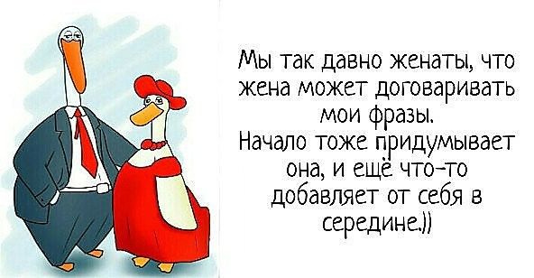 Мы так давно женаты, что жена может договаривать мои фразы. Начало тоже придумывает она, и ещё что-то добавляет от себя в середине.))