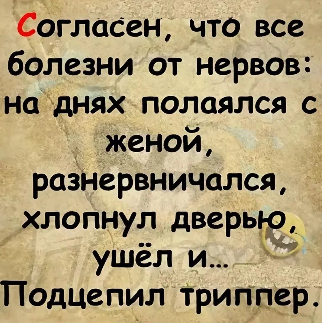 Согласен, что все болезни от нервов: на днях полаялся с женой, разнервничался, хлопнул дверью, ушёл и... Подцепил триппер.