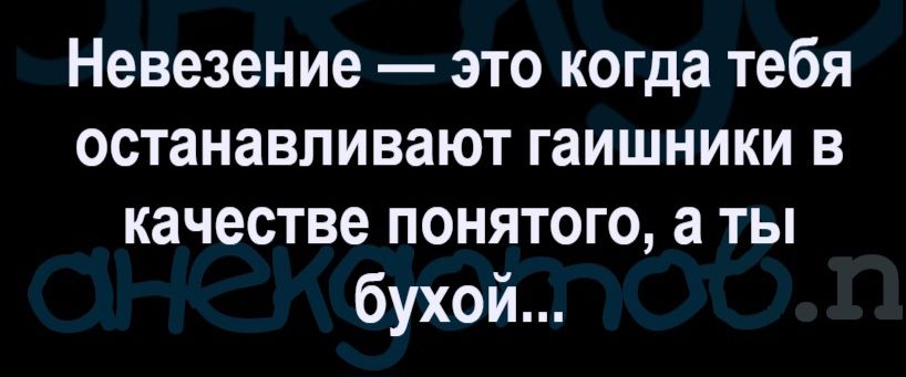 Невезение — это когда тебя останавливают гаишники в качестве понятого, а ты бухой...