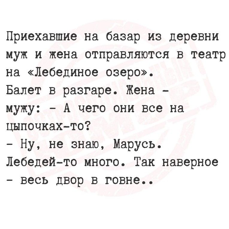 Приехавшие на базар из деревни муж и жена отправляются в театр на «Лебединое озеро». Балет в разгаре. Жена - мужу: - А чего они все на цыпочках-то? - Ну, не знаю, Марусь. Лебедей-то много. Так наверное - весь двор в говне..