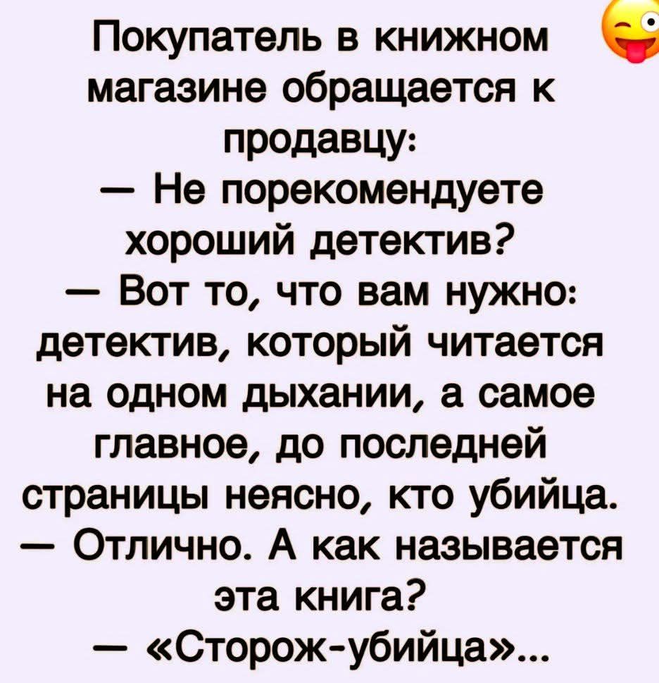 Покупатель в книжном магазине обращается к продавцу: — Не порекомендуете хороший детектив? — Вот то, что вам нужно: детектив, который читается на одном дыхании, а самое главное, до последней страницы неясно, кто убийца. — Отлично. А как называется эта книга? — «Сторож-убийца»...