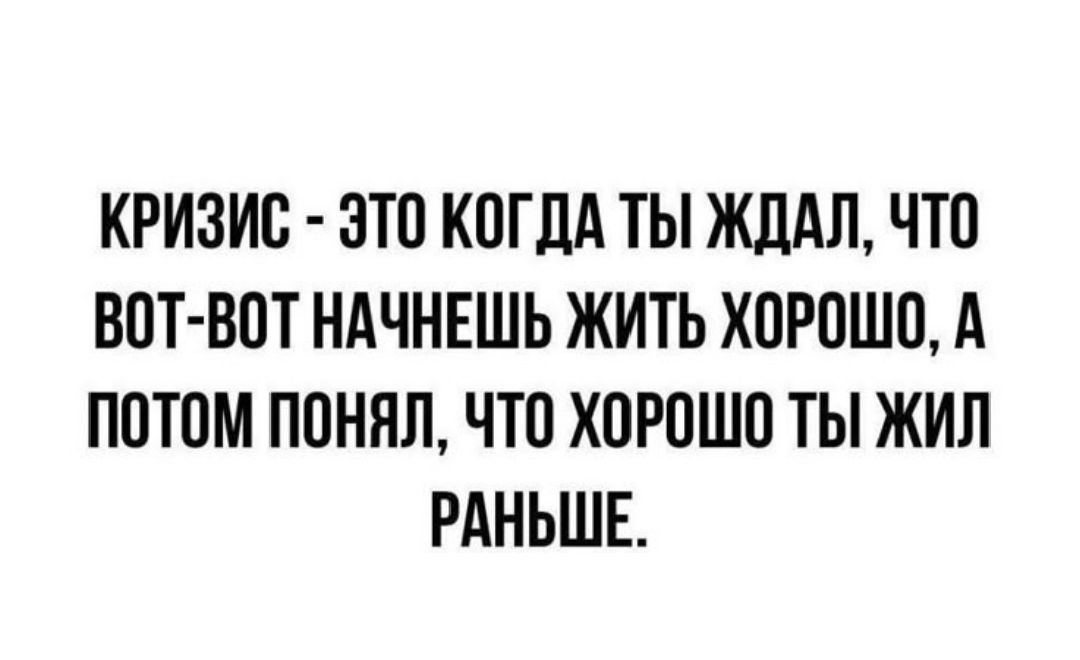 КРИЗИС - ЭТО КОГДА ТЫ ЖДАЛ, ЧТО ВОТ-ВОТ НАЧНЕШЬ ЖИТЬ ХОРОШО, А ПОТОМ ПОНЯЛ, ЧТО ХОРОШО ТЫ ЖИЛ РАНЬШЕ.