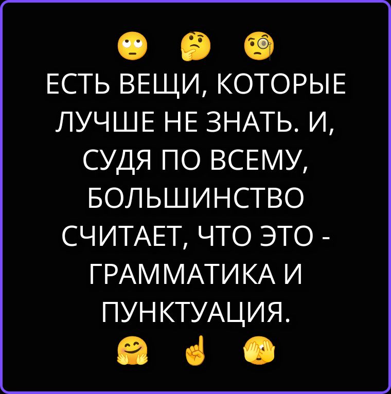 ЕСТЬ ВЕЩИ, КОТОРЫЕ ЛУЧШЕ НЕ ЗНАТЬ. И, СУДЯ ПО ВСЕМУ, БОЛЬШИНСТВО СЧИТАЕТ, ЧТО ЭТО - ГРАММАТИКА И ПУНКТУАЦИЯ.