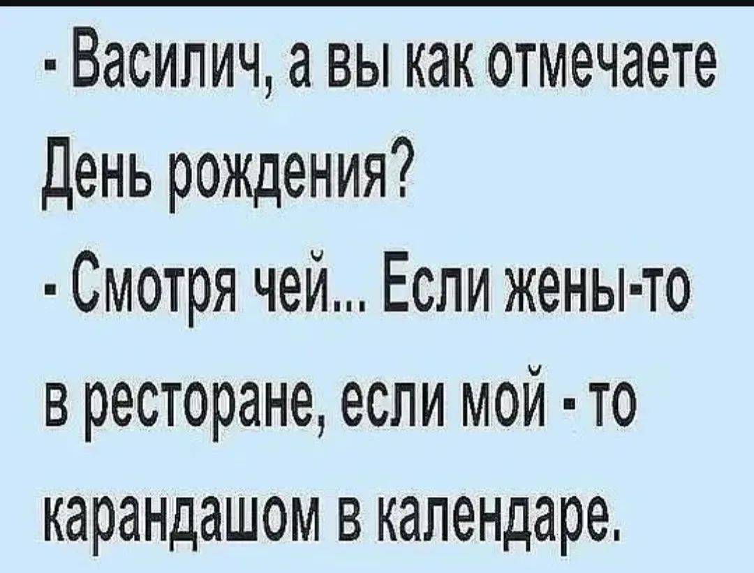 Василич, а вы как отмечаете День рождения? Смотря чей... Если жены - то в ресторане, если мой - то карандашом в календаре.