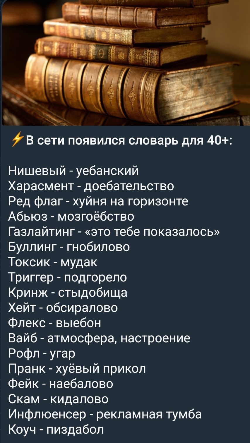 В сети появился словарь для 40+: Нишевый - уебанский Харасмент - доебательство Ред флаг - хуйня на горизонте Абьюз - мозгоебство Газлайтинг - «это тебе показалось» Буллинг - гнобилово Токсик - мудак Триггер - подгорело Кринж - стыдобища Хейт - обсиралово Флекс - выебон Вайб - атмосфера, настроение Рофл - угар Пранк - хуёвый прикол Фейк - наебалово