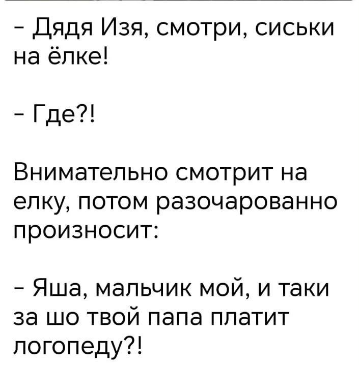 - Дядя Изя, смотри, сиськи на ёлке!
- Где?!
Внимательно смотрит на елку, потом разочарованно произносит:
- Яша, мальчик мой, и таки за шо твой папа платит логопеду?!