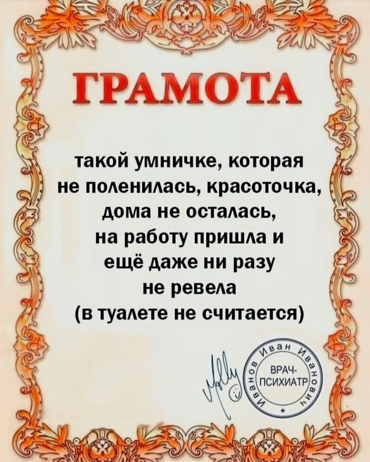 ГРАМОТА такой умничке, которая не поленилась, красоточка, дома не осталась, на работу пришла и ещё даже ни разу не ревела (в туалете не считается) ИВАН ИВАНОВИЧ ВРАЧ-ПСИХИАТР