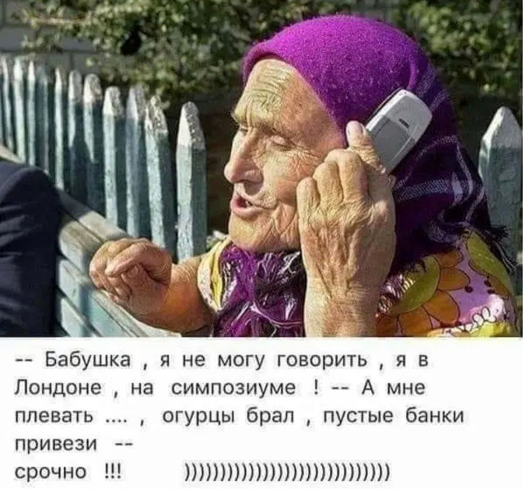 -- Бабушка, я не могу говорить, я в Лондоне, на симпозиуме ! -- А мне плевать ...., огурцы брал , пустые банки привези -- срочно !!! ))))))))))))))))))))))))))))))