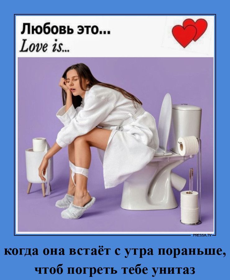 Любовь это... Love is... когда она встаёт с утра пораньше, чтоб погреть тебе унитаз