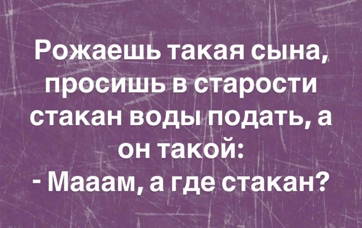 Рожаешь такая сына, просишь в старости стакан воды подать, а он такой: - Мааам, а где стакан?