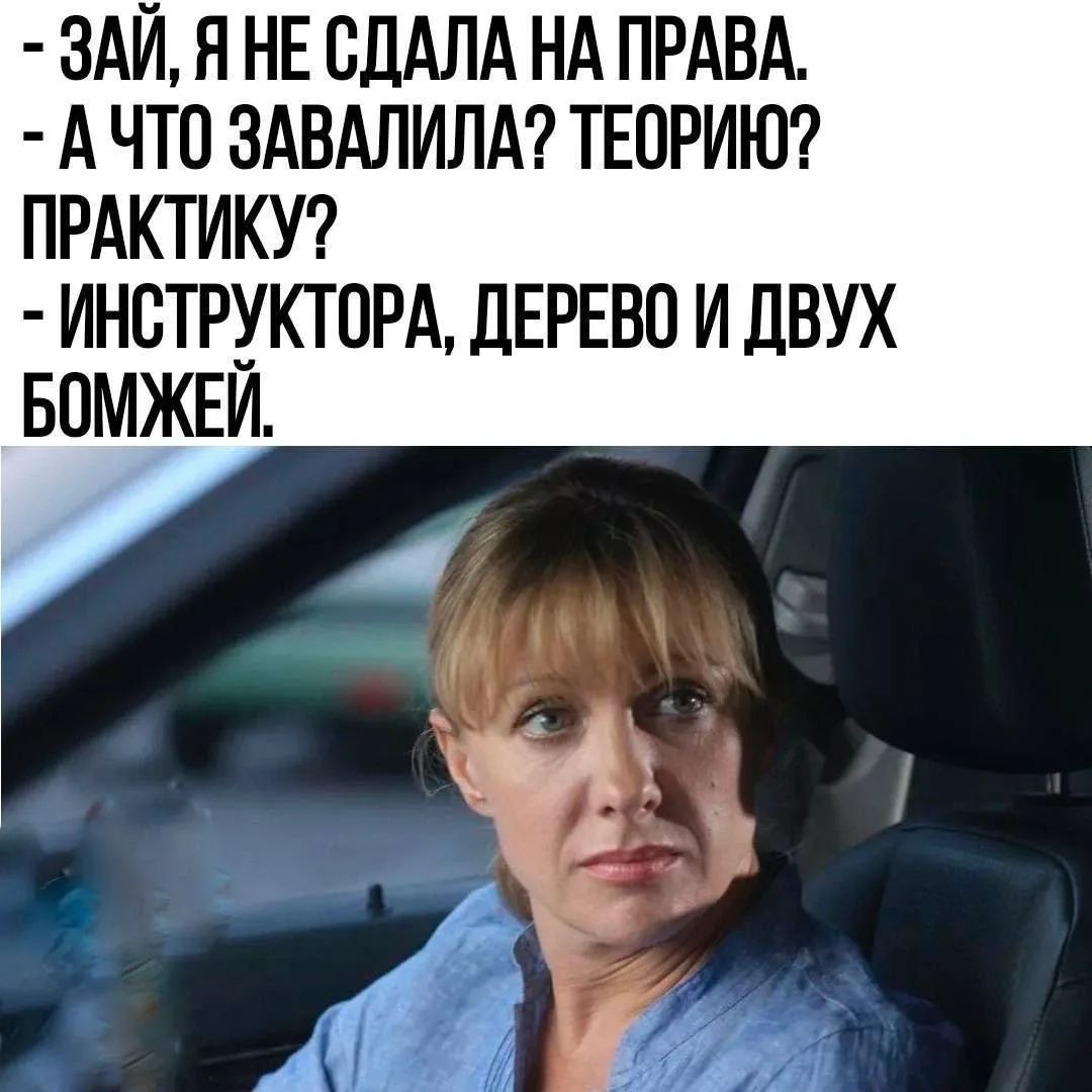 - Зай, я не сдала на права.
- А что завалила? Теорию? Практику?
- Инструктора, дерево и двух бомжей.