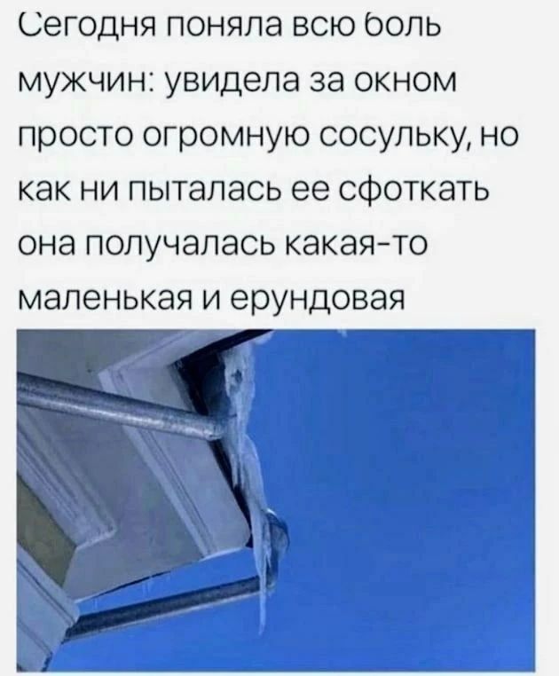 Сегодня поняла всю боль мужчин: увидела за окном просто огромную сосульку, но как ни пыталась ее сфоткать она получалась какая-то маленькая и ерундовая