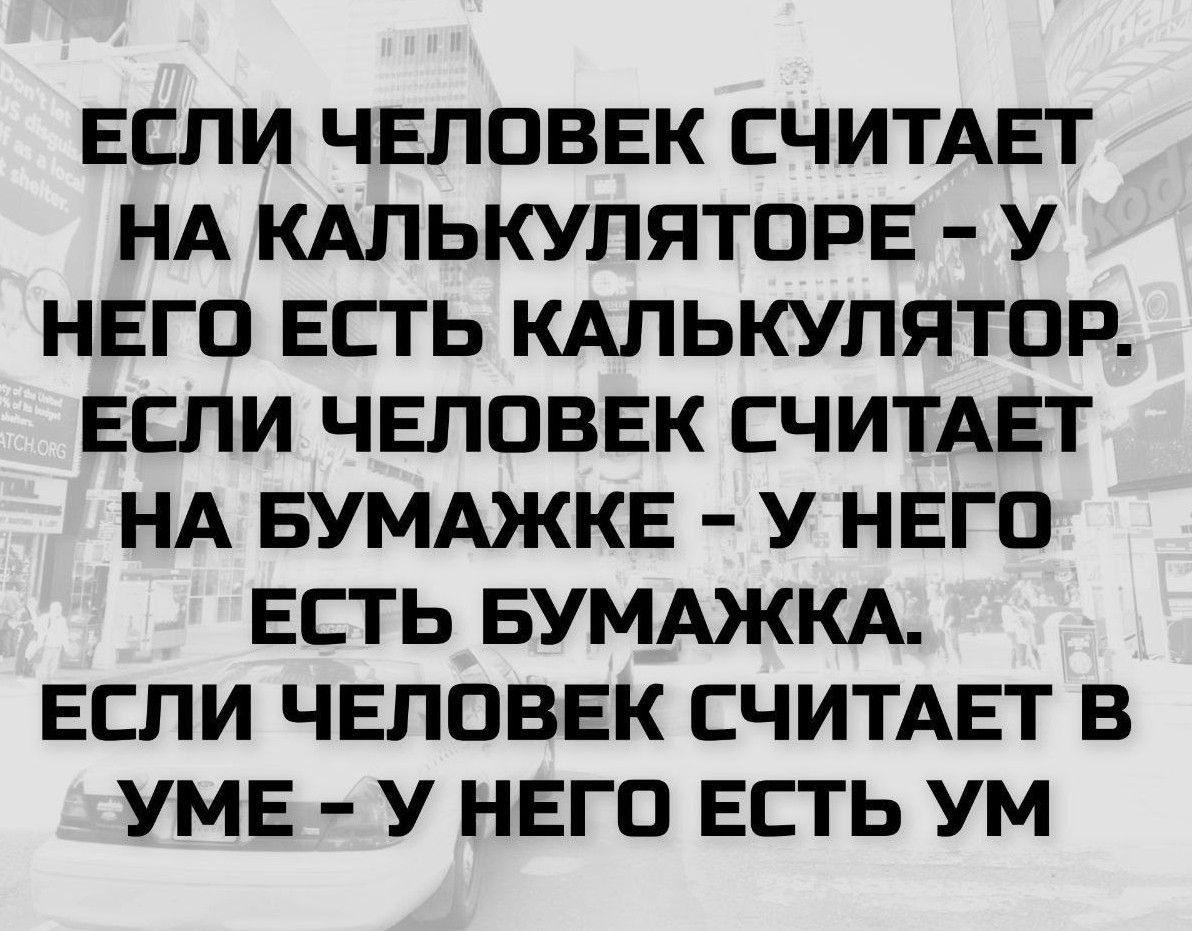 ЕСЛИ ЧЕЛОВЕК СЧИТАЕТ НА КАЛЬКУЛЯТОРЕ - У НЕГО ЕСТЬ КАЛЬКУЛЯТОР. ЕСЛИ ЧЕЛОВЕК СЧИТАЕТ НА БУМАЖКЕ - У НЕГО ЕСТЬ БУМАЖКА. ЕСЛИ ЧЕЛОВЕК СЧИТАЕТ В УМЕ - У НЕГО ЕСТЬ УМ