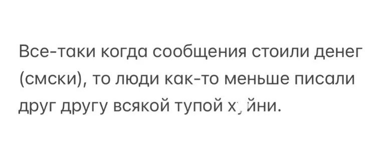 Все-таки когда сообщения стоили денег (смски), то люди как-то меньше писали друг другу всякой тупой х, йни.