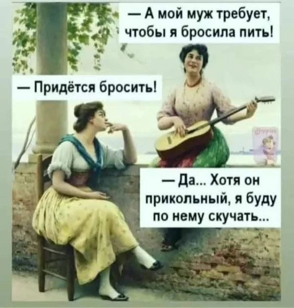 А мой муж требует, чтобы я бросила пить! — Придётся бросить! — Да... Хотя он прикольный, я буду по нему скучать...