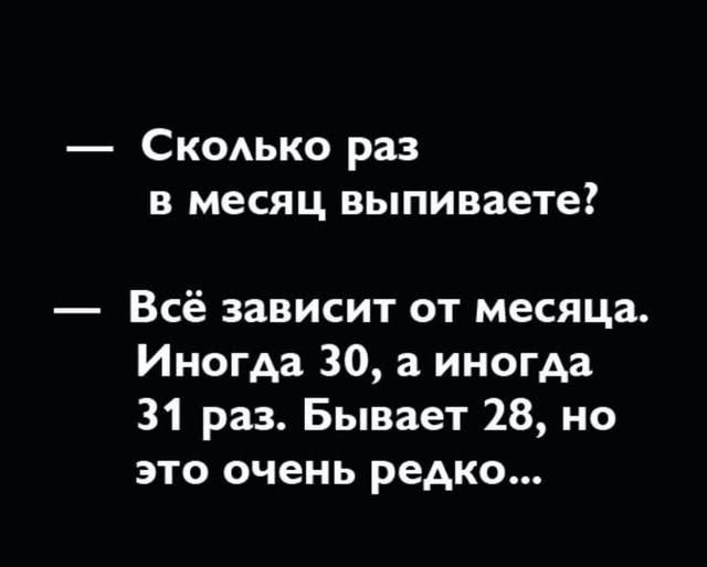— Сколько раз в месяц выпиваете? — Всё зависит от месяца. Иногда 30, а иногда 31 раз. Бывает 28, но это очень редко...