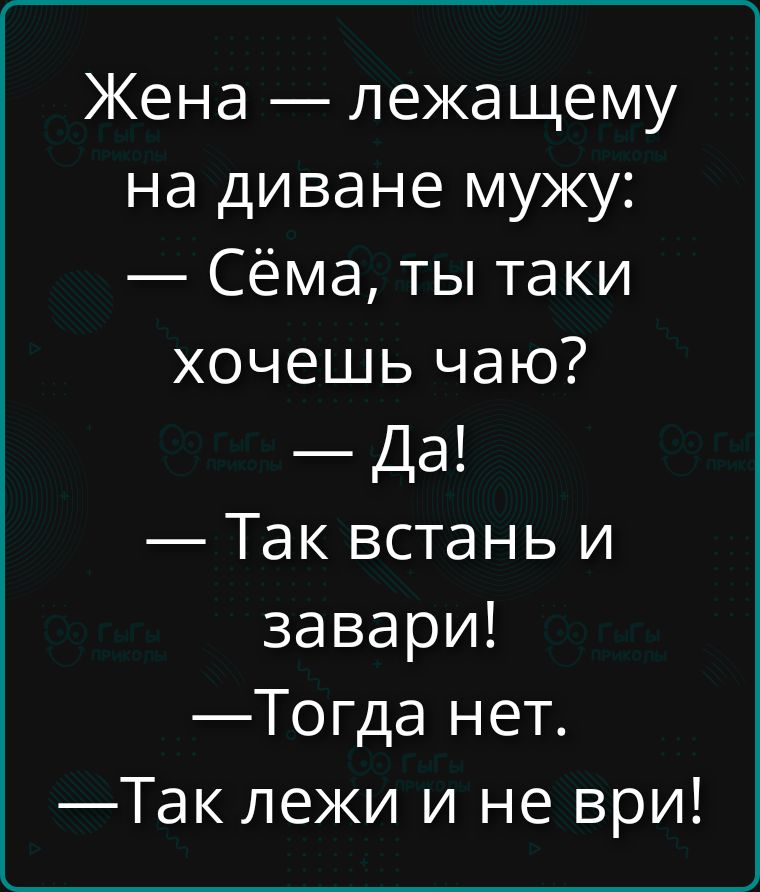Жена — лежащему на диване мужу: — Сёма, ты таки хочешь чаю? — Да! — Так встань и завари! — Тогда нет. — Так лежи и не ври!