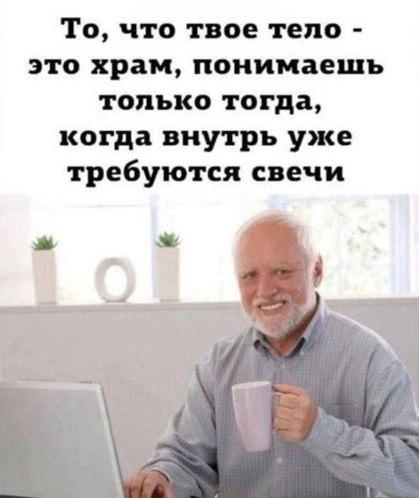 То, что твое тело - это храм, понимаешь только тогда, когда внутрь уже требуются свечи