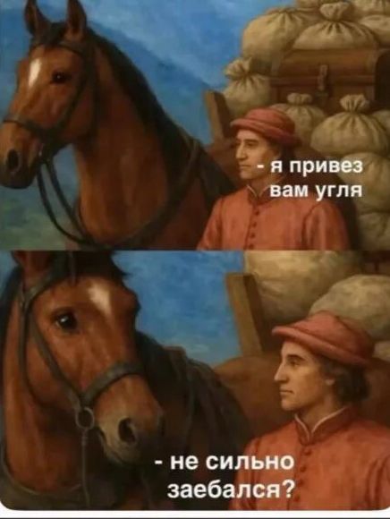 - Я привез вам угля
- Не сильно заебался?