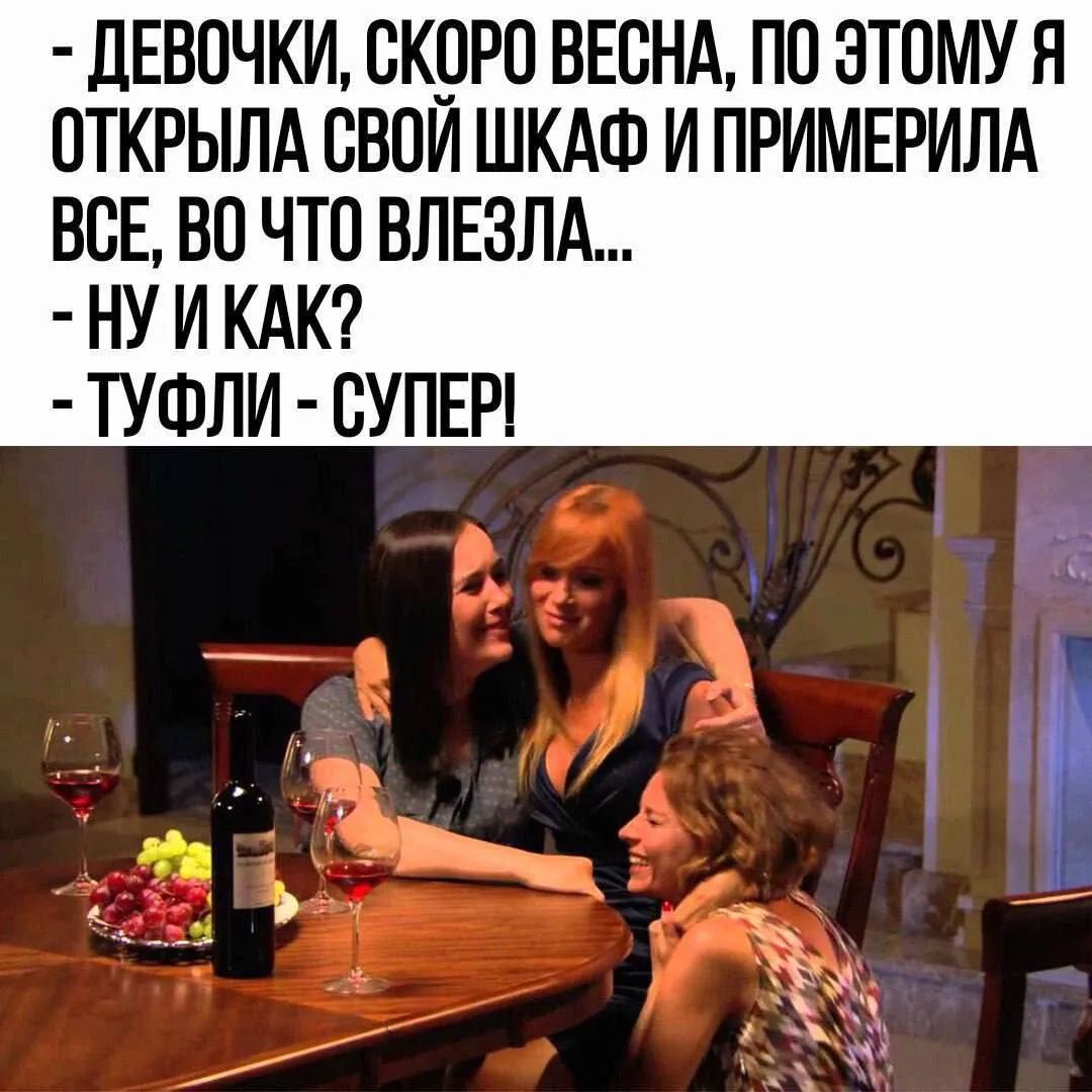 - ДЕВОЧКИ, СКОРО ВЕСНА, ПО ЭТОМУ Я ОТКРЫЛА СВОЙ ШКАФ И ПРИМЕРИЛА ВСЕ, ВО ЧТО ВЛЕЗЛА...
- НУ И КАК?
- ТУФЛИ - СУПЕР!