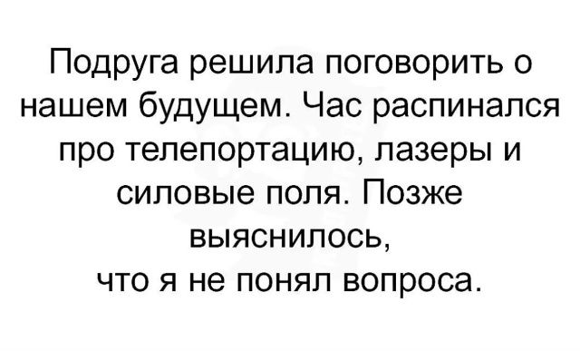Подруга решила поговорить о нашем будущем. Час распинался про телепортацию, лазеры и силовые поля. Позже выяснилось, что я не понял вопроса.