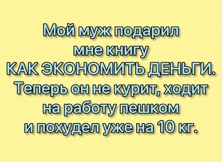 Мой муж подарил мне книгу как экономить деньги. Теперь он не курит, ходит на работу пешком и похудел уже на 10 кг.
