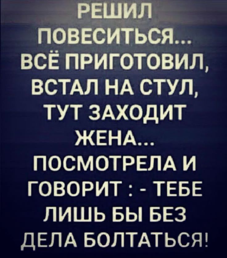 РЕШИЛ ПОВЕСИТЬСЯ... ВСЁ ПРИГОТОВИЛ, ВСТАЛ НА СТУЛ, ТУТ ЗАХОДИТ ЖЕНА... ПОСМОТРЕЛА И ГОВОРИТ : - ТЕБЕ ЛИШЬ БЫ БЕЗ ДЕЛА БОЛТАТЬСЯ!