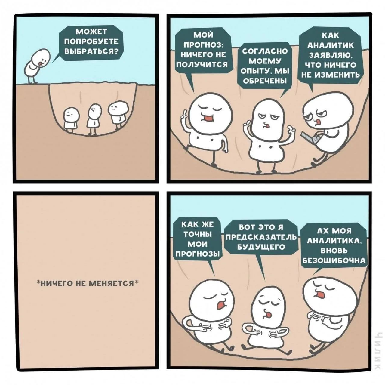Может попробуете выбраться? Мой прогноз: ничего не получится. Согласно моему опыту, мы обречены. Как аналитик заявляю, что ничего не изменить. *НИЧЕГО НЕ МЕНЯЕТСЯ*. Как же точны мои прогнозы. Вот это я предсказатель будущего. Ах моя аналитика. Вновь безошибочна.